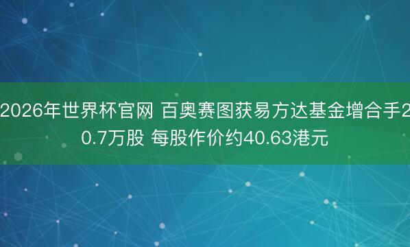 2026年世界杯官网 百奥赛图获易方达基金增合手20.7万股 每股作价约40.63港元