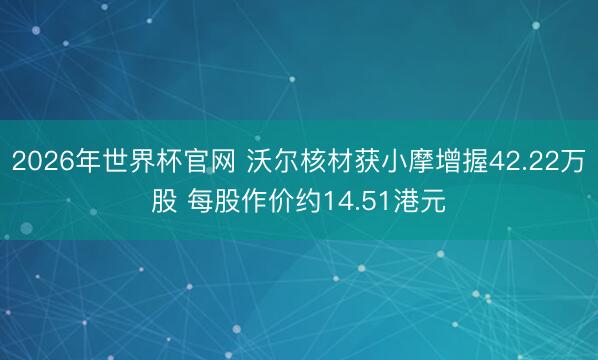 2026年世界杯官网 沃尔核材获小摩增握42.22万股 每股作价约14.51港元