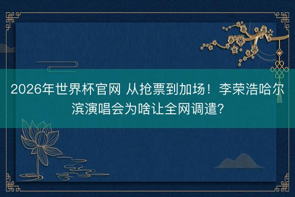 2026年世界杯官网 从抢票到加场!李荣浩哈尔滨演唱会为啥让全网调遣?