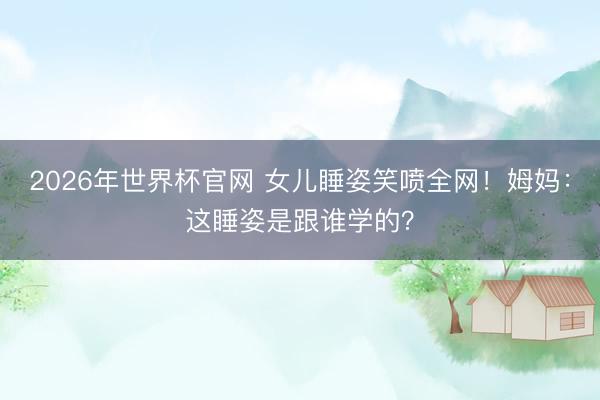 2026年世界杯官网 女儿睡姿笑喷全网!姆妈:这睡姿是跟谁学的?