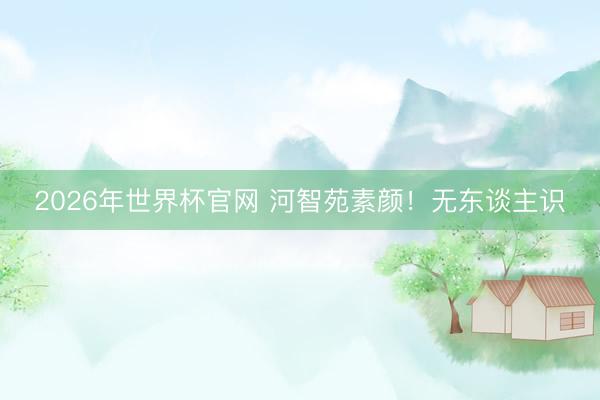 2026年世界杯官网 河智苑素颜!无东谈主识