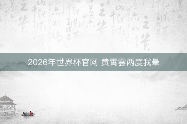 2026年世界杯官网 黄霄雲两度我晕