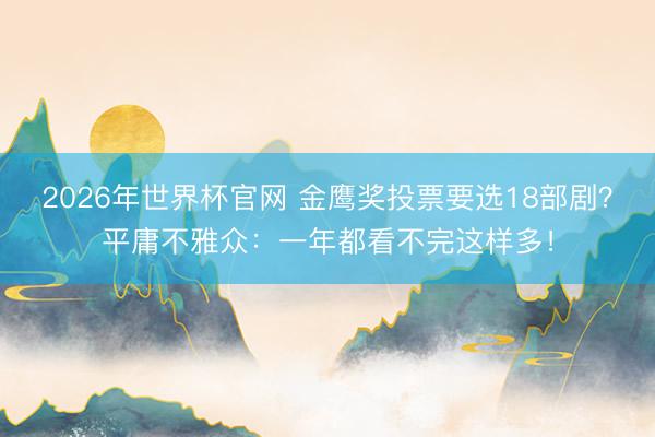 2026年世界杯官网 金鹰奖投票要选18部剧?平庸不雅众:一年都看不完这样多!