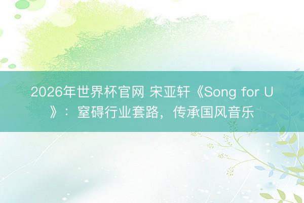2026年世界杯官网 宋亚轩《Song for U》:窒碍行业套路,传承国风音乐