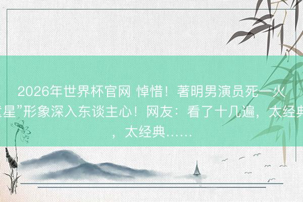 2026年世界杯官网 悼惜！著明男演员死一火，“童星”形象深入东谈主心！网友：看了十几遍，太经典……