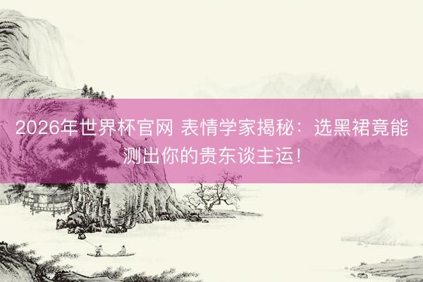 2026年世界杯官网 表情学家揭秘：选黑裙竟能测出你的贵东谈主运！