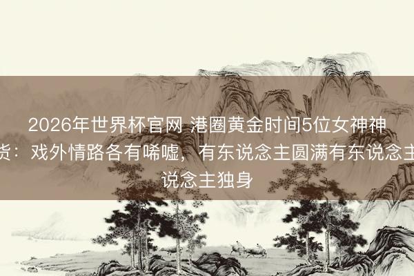 2026年世界杯官网 港圈黄金时间5位女神神情盘货:戏外情路各有唏嘘,有东说念主圆满有东说念主独身