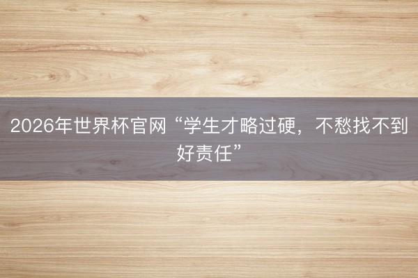 2026年世界杯官网 “学生才略过硬，不愁找不到好责任”