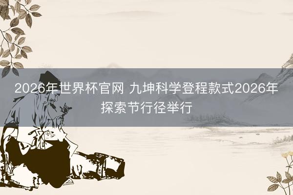 2026年世界杯官网 九坤科学登程款式2026年探索节行径举行