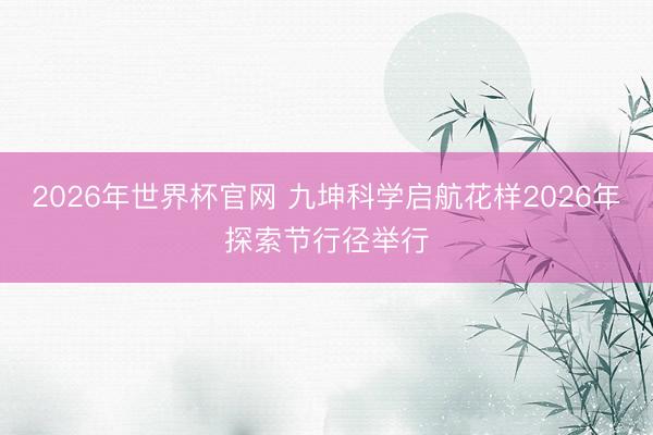 2026年世界杯官网 九坤科学启航花样2026年探索节行径举行