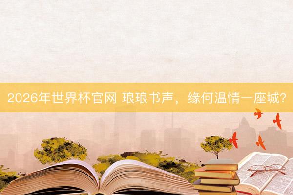 2026年世界杯官网 琅琅书声，缘何温情一座城？