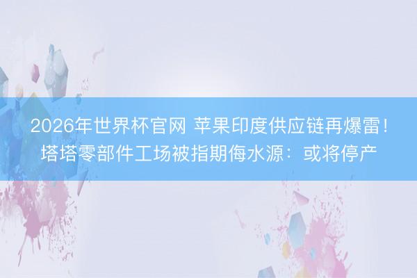 2026年世界杯官网 苹果印度供应链再爆雷!塔塔零部件工场被指期侮水源:或将停产