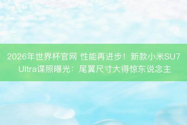 2026年世界杯官网 性能再进步！新款小米SU7 Ultra谍照曝光：尾翼尺寸大得惊东说念主