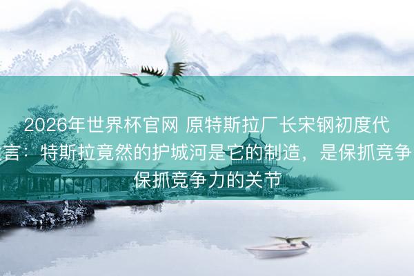 2026年世界杯官网 原特斯拉厂长宋钢初度代表小米发言：特斯拉竟然的护城河是它的制造，是保抓竞争力的关节