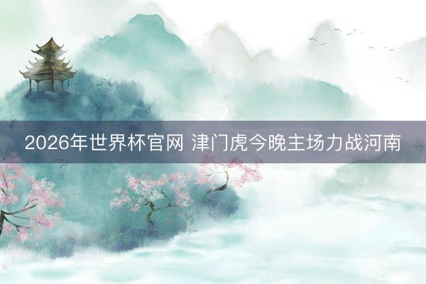 2026年世界杯官网 津门虎今晚主场力战河南