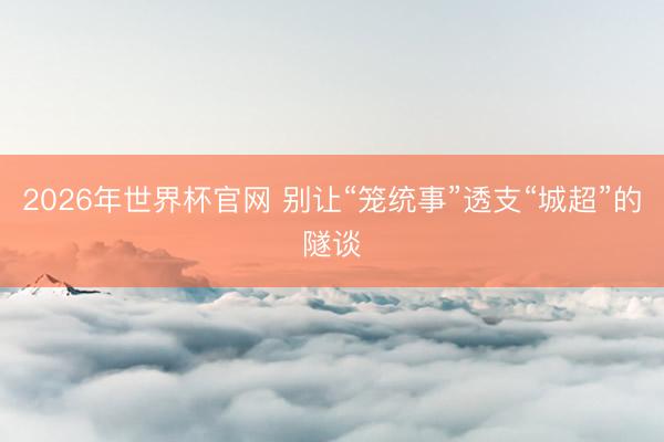 2026年世界杯官网 别让“笼统事”透支“城超”的隧谈