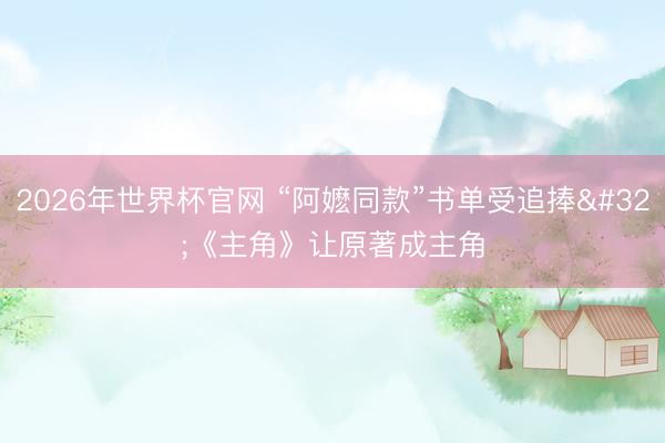 2026年世界杯官网 “阿嬷同款”书单受追捧 《主角》让原著成主角
