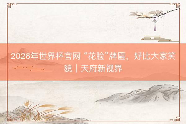 2026年世界杯官网 “花脸”牌匾，好比大家笑貌｜天府新视界