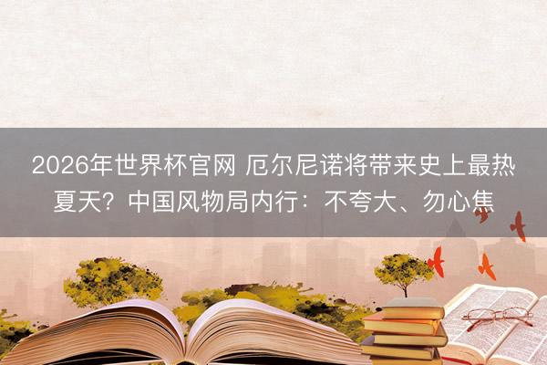 2026年世界杯官网 厄尔尼诺将带来史上最热夏天？中国风物局内行：不夸大、勿心焦