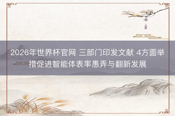 2026年世界杯官网 三部门印发文献 4方面举措促进智能体表率愚弄与翻新发展