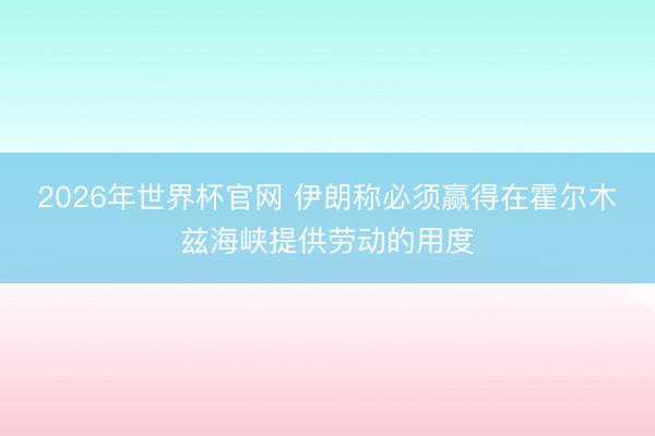 2026年世界杯官网 伊朗称必须赢得在霍尔木兹海峡提供劳动的用度