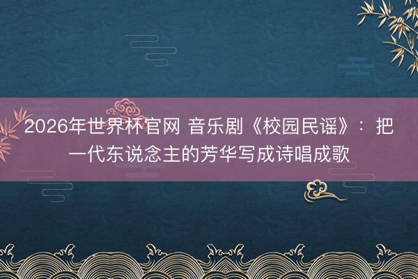 2026年世界杯官网 音乐剧《校园民谣》：把一代东说念主的芳华写成诗唱成歌