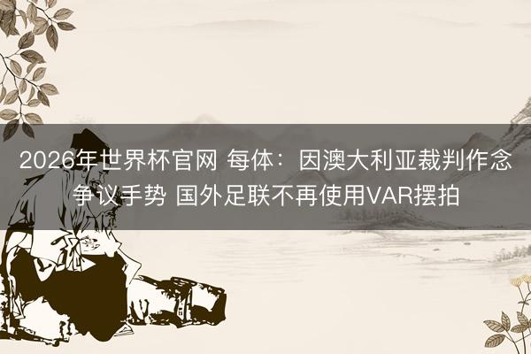 2026年世界杯官网 每体：因澳大利亚裁判作念争议手势 国外足联不再使用VAR摆拍