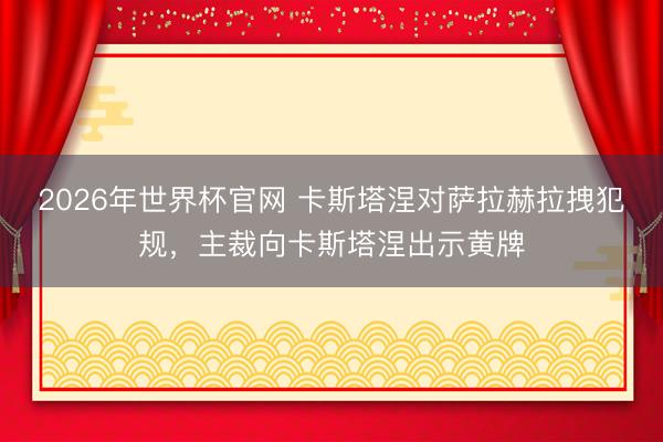 2026年世界杯官网 卡斯塔涅对萨拉赫拉拽犯规，主裁向卡斯塔涅出示黄牌