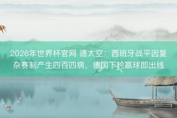 2026年世界杯官网 德太空:西班牙战平因复杂赛制产生四百四病,德国下轮赢球即出线