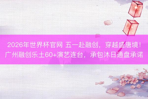 2026年世界杯官网 五一赴融创,穿越盛唐境!广州融创乐土60+演艺连台,承包沐日通盘承诺