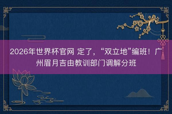 2026年世界杯官网 定了，“双立地”编班！广州眉月吉由教训部门调解分班