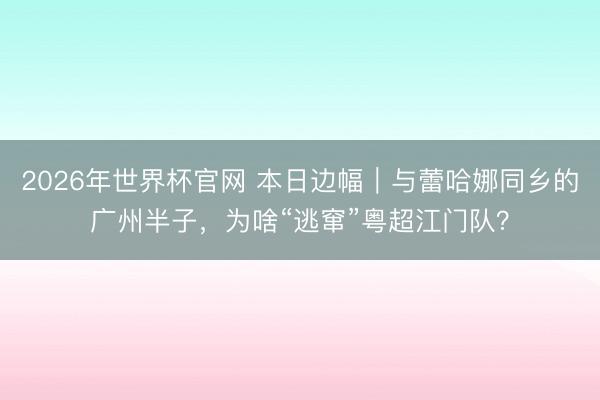 2026年世界杯官网 本日边幅|与蕾哈娜同乡的广州半子,为啥“逃窜”粤超江门队?