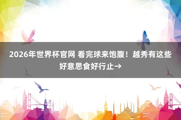 2026年世界杯官网 看完球来饱腹!越秀有这些好意思食好行止→