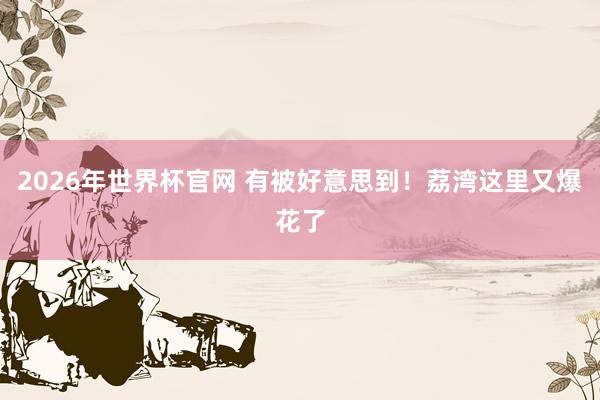 2026年世界杯官网 有被好意思到！荔湾这里又爆花了