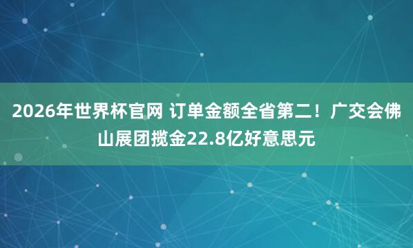 2026年世界杯官网 订单金额全省第二!广交会佛山展团揽金22.8亿好意思元