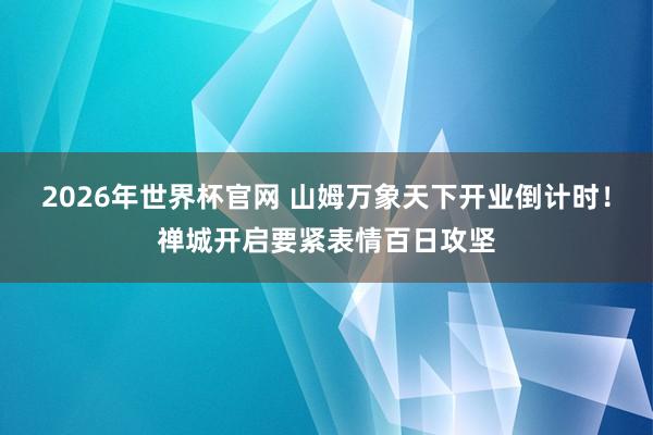 2026年世界杯官网 山姆万象天下开业倒计时！禅城开启要紧表情百日攻坚