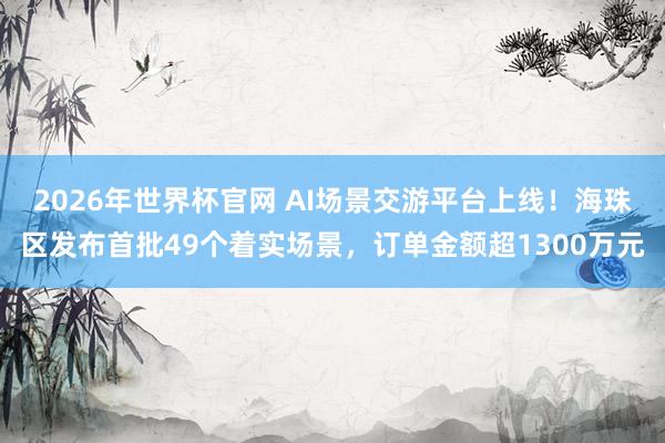 2026年世界杯官网 AI场景交游平台上线!海珠区发布首批49个着实场景,订单金额超1300万元