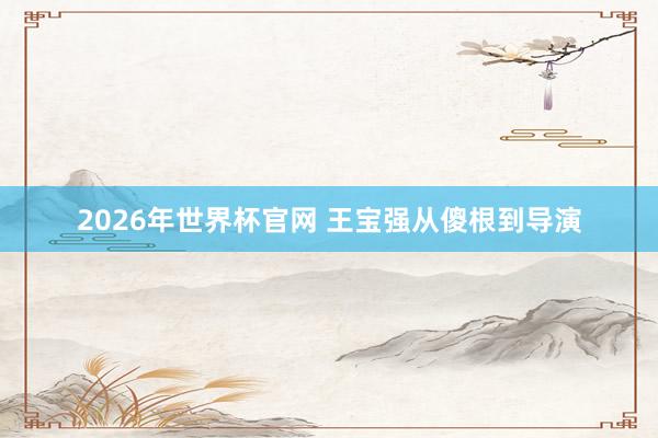 2026年世界杯官网 王宝强从傻根到导演