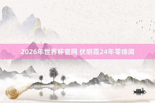 2026年世界杯官网 伏明霞24年零绯闻