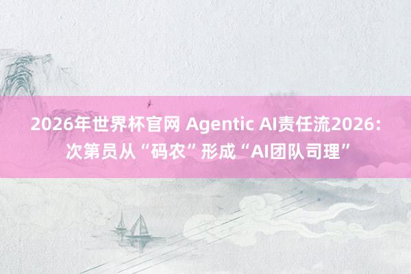2026年世界杯官网 Agentic AI责任流2026: 次第员从“码农”形成“AI团队司理”