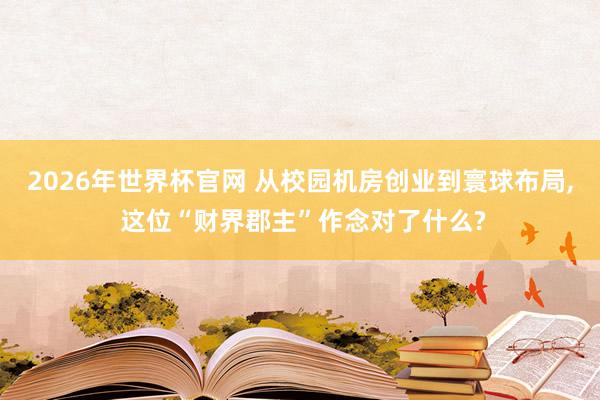 2026年世界杯官网 从校园机房创业到寰球布局， 这位“财界郡主”作念对了什么?