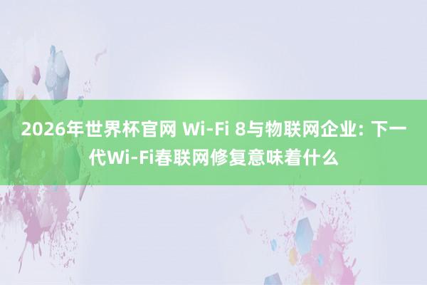 2026年世界杯官网 Wi-Fi 8与物联网企业: 下一代Wi-Fi春联网修复意味着什么