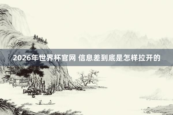 2026年世界杯官网 信息差到底是怎样拉开的
