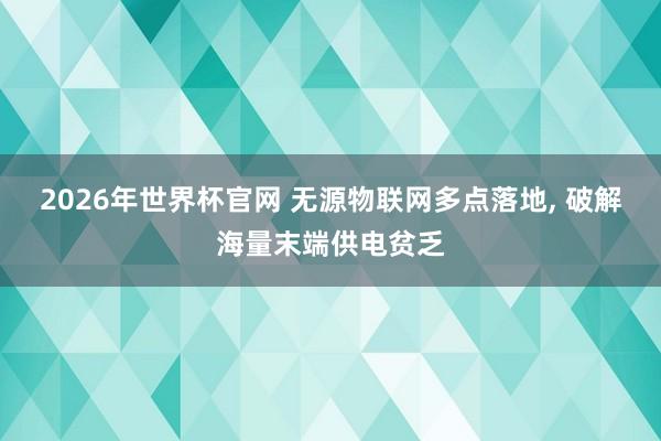 2026年世界杯官网 无源物联网多点落地， 破解海量末端供电贫乏