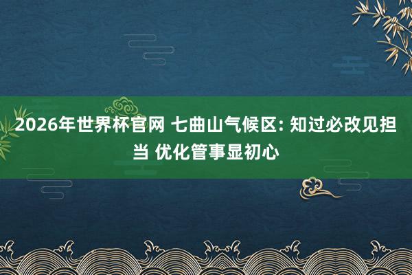 2026年世界杯官网 七曲山气候区: 知过必改见担当 优化管事显初心