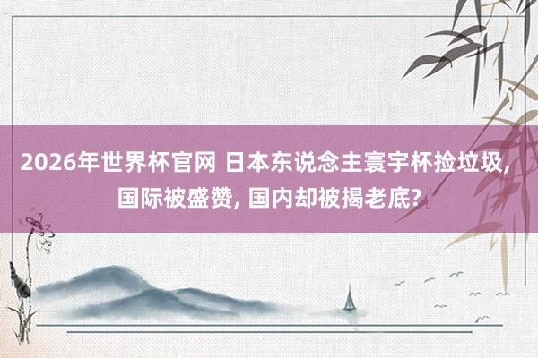 2026年世界杯官网 日本东说念主寰宇杯捡垃圾, 国际被盛赞, 国内却被揭老底?