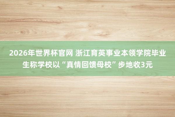 2026年世界杯官网 浙江育英事业本领学院毕业生称学校以“真情回馈母校”步地收3元