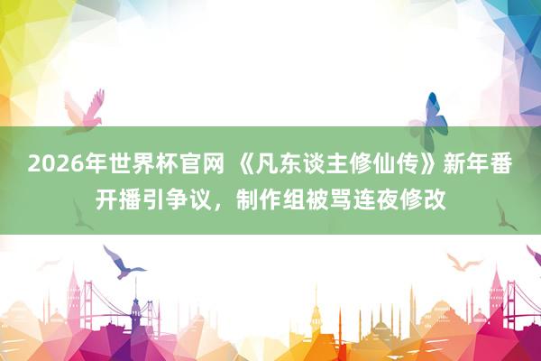 2026年世界杯官网 《凡东谈主修仙传》新年番开播引争议,制作组被骂连夜修改