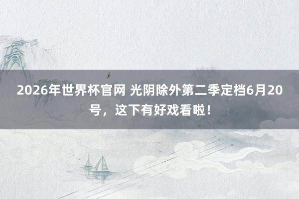 2026年世界杯官网 光阴除外第二季定档6月20号,这下有好戏看啦!